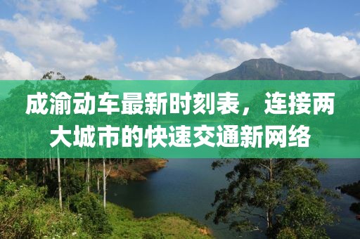 成渝動(dòng)車(chē)最新時(shí)刻表，連接兩大城市的快速交通新網(wǎng)絡(luò)