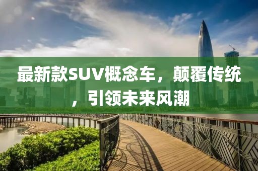 最新款SUV概念車(chē)，顛覆傳統(tǒng)，引領(lǐng)未來(lái)風(fēng)潮