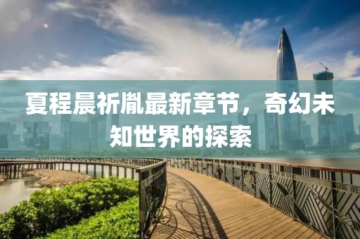 夏程晨祈胤最新章節(jié)，奇幻未知世界的探索