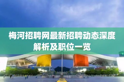 梅河招聘網(wǎng)最新招聘動(dòng)態(tài)深度解析及職位一覽