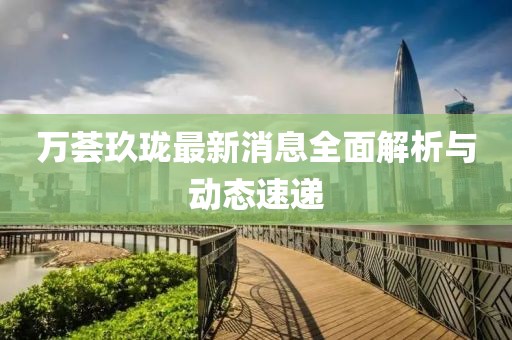 萬薈玖瓏最新消息全面解析與動態(tài)速遞