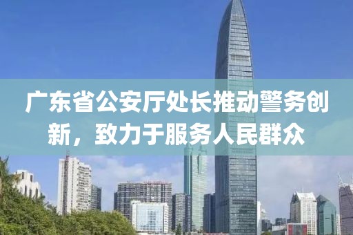 廣東省公安廳處長(zhǎng)推動(dòng)警務(wù)創(chuàng)新，致力于服務(wù)人民群眾
