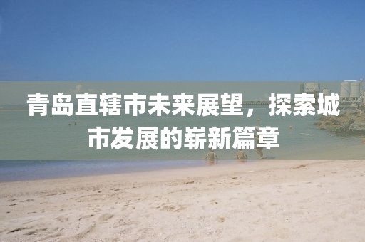青島直轄市未來展望，探索城市發(fā)展的嶄新篇章