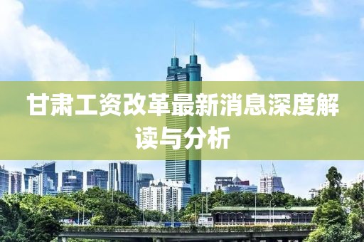 甘肅工資改革最新消息深度解讀與分析