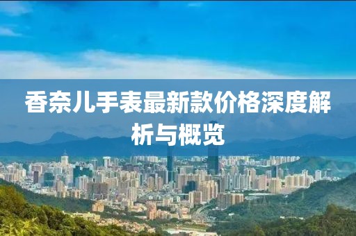 香奈兒手表最新款價(jià)格深度解析與概覽