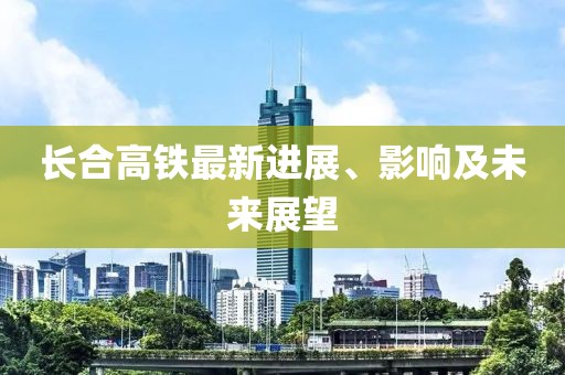 長合高鐵最新進展、影響及未來展望