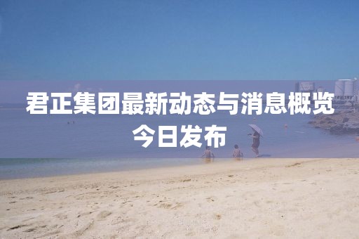 君正集團(tuán)最新動(dòng)態(tài)與消息概覽今日發(fā)布