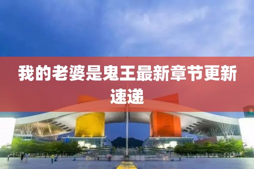 我的老婆是鬼王最新章節(jié)更新速遞