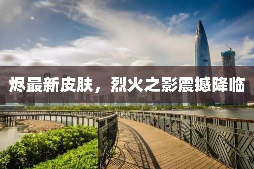 燼最新皮膚，烈火之影震撼降臨