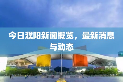 今日濮陽(yáng)新聞概覽，最新消息與動(dòng)態(tài)