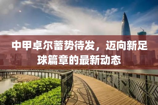 中甲卓爾蓄勢(shì)待發(fā)，邁向新足球篇章的最新動(dòng)態(tài)
