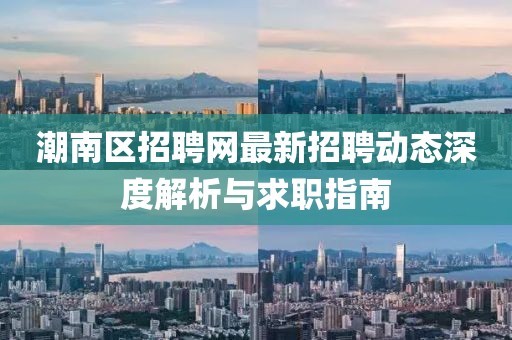 潮南區(qū)招聘網(wǎng)最新招聘動(dòng)態(tài)深度解析與求職指南