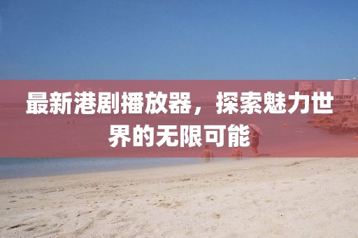 最新港劇播放器，探索魅力世界的無限可能