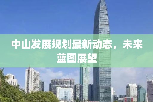 中山發(fā)展規(guī)劃最新動(dòng)態(tài)，未來藍(lán)圖展望