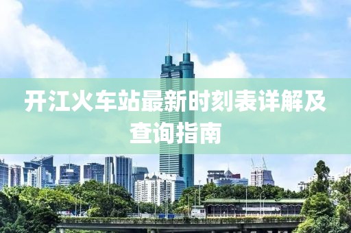 開江火車站最新時(shí)刻表詳解及查詢指南