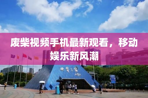 廢柴視頻手機(jī)最新觀看，移動(dòng)娛樂新風(fēng)潮