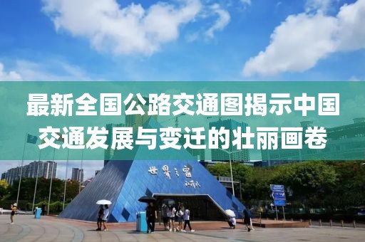最新全國(guó)公路交通圖揭示中國(guó)交通發(fā)展與變遷的壯麗畫卷