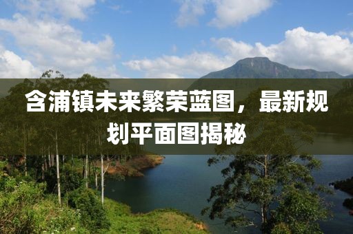 含浦鎮(zhèn)未來繁榮藍圖，最新規(guī)劃平面圖揭秘