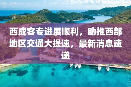 西成客專進展順利，助推西部地區(qū)交通大提速，最新消息速遞