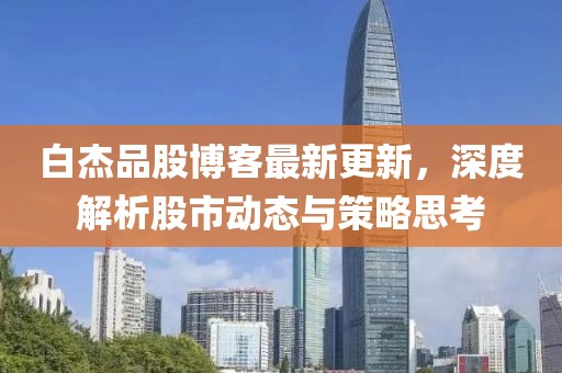 白杰品股博客最新更新，深度解析股市動(dòng)態(tài)與策略思考