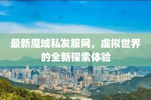 最新魔域私發(fā)服網(wǎng)，虛擬世界的全新探索體驗(yàn)