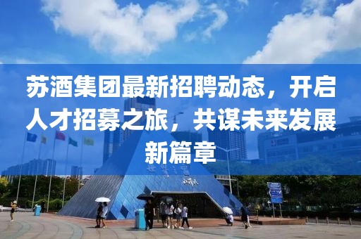 蘇酒集團(tuán)最新招聘動(dòng)態(tài)，開(kāi)啟人才招募之旅，共謀未來(lái)發(fā)展新篇章