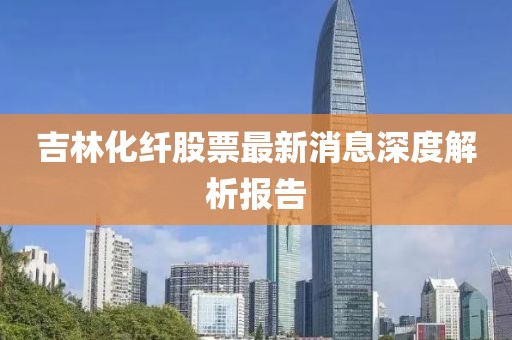 吉林化纖股票最新消息深度解析報告