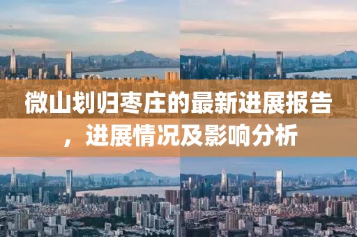 微山劃歸棗莊的最新進(jìn)展報(bào)告，進(jìn)展情況及影響分析