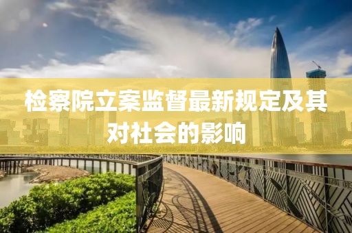檢察院立案監(jiān)督最新規(guī)定及其對(duì)社會(huì)的影響