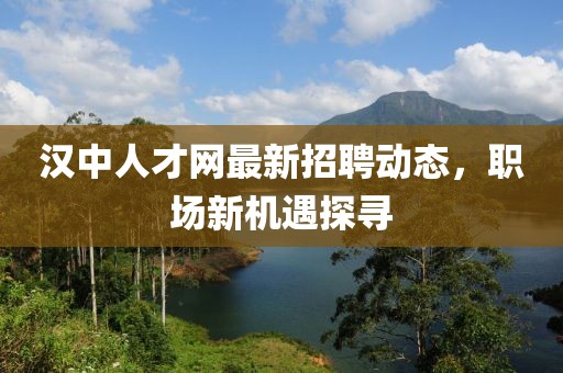 漢中人才網(wǎng)最新招聘動(dòng)態(tài)，職場新機(jī)遇探尋