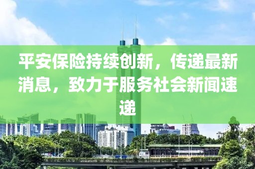 平安保險持續(xù)創(chuàng)新，傳遞最新消息，致力于服務社會新聞速遞