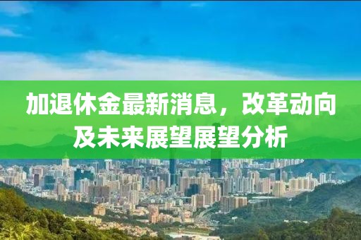 加退休金最新消息，改革動向及未來展望展望分析