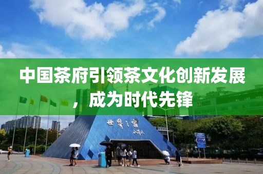 中國(guó)茶府引領(lǐng)茶文化創(chuàng)新發(fā)展，成為時(shí)代先鋒