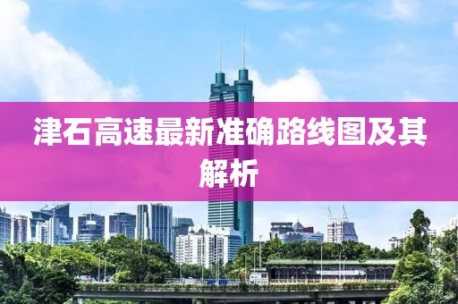 津石高速最新準(zhǔn)確路線圖及其解析