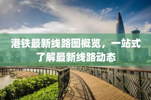 港鐵最新線(xiàn)路圖概覽，一站式了解最新線(xiàn)路動(dòng)態(tài)