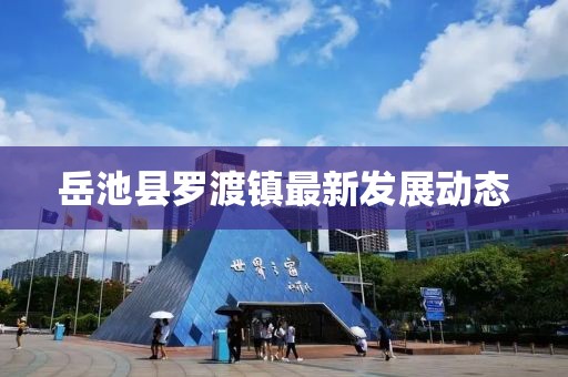岳池縣羅渡鎮(zhèn)最新發(fā)展動(dòng)態(tài)