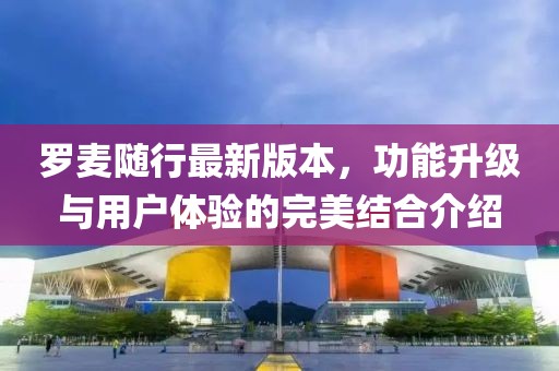 羅麥隨行最新版本，功能升級與用戶體驗(yàn)的完美結(jié)合介紹