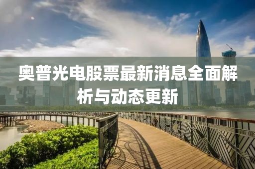 奧普光電股票最新消息全面解析與動態(tài)更新