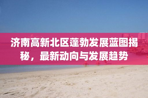 濟南高新北區(qū)蓬勃發(fā)展藍圖揭秘，最新動向與發(fā)展趨勢