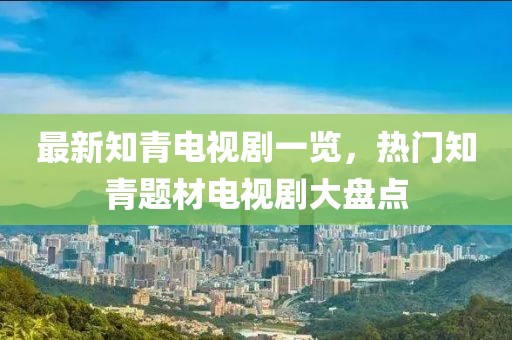 最新知青電視劇一覽，熱門知青題材電視劇大盤點(diǎn)