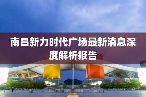 南昌新力時(shí)代廣場(chǎng)最新消息深度解析報(bào)告