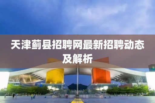 天津薊縣招聘網(wǎng)最新招聘動(dòng)態(tài)及解析