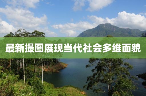 最新撮圖展現(xiàn)當(dāng)代社會多維面貌