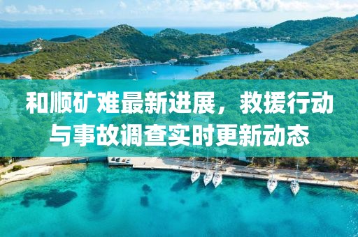 和順礦難最新進(jìn)展，救援行動(dòng)與事故調(diào)查實(shí)時(shí)更新動(dòng)態(tài)