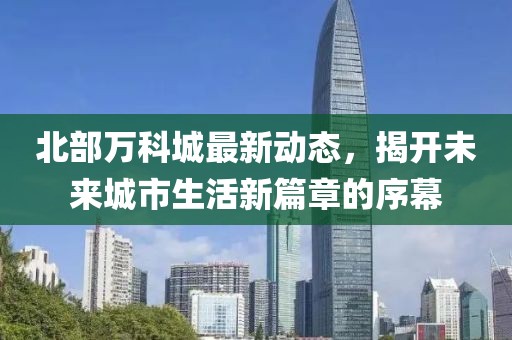 北部萬科城最新動態(tài)，揭開未來城市生活新篇章的序幕