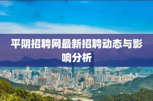 平陰招聘網(wǎng)最新招聘動(dòng)態(tài)與影響分析