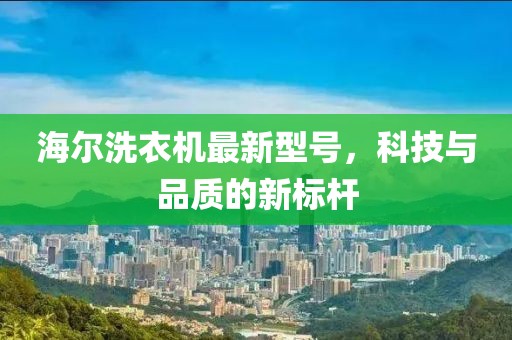 海爾洗衣機(jī)最新型號，科技與品質(zhì)的新標(biāo)桿