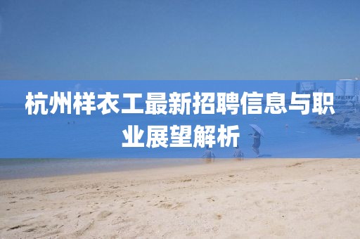 杭州樣衣工最新招聘信息與職業(yè)展望解析
