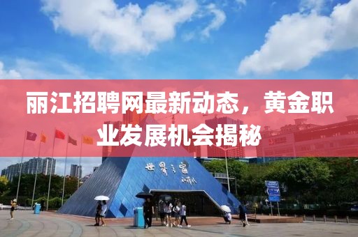 麗江招聘網(wǎng)最新動(dòng)態(tài)，黃金職業(yè)發(fā)展機(jī)會(huì)揭秘