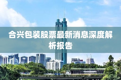 合興包裝股票最新消息深度解析報(bào)告